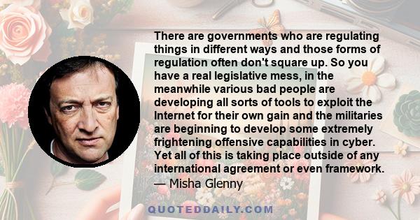 There are governments who are regulating things in different ways and those forms of regulation often don't square up. So you have a real legislative mess, in the meanwhile various bad people are developing all sorts of 