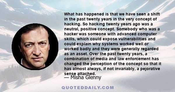 What has happened is that we have seen a shift in the past twenty years in the very concept of hacking. So hacking twenty years ago was a neutral, positive concept. Somebody who was a hacker was someone with advanced