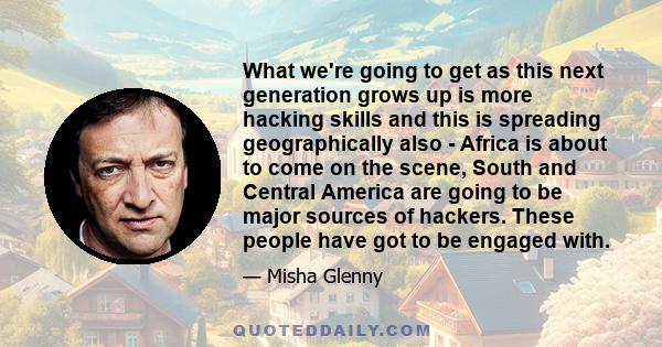 What we're going to get as this next generation grows up is more hacking skills and this is spreading geographically also - Africa is about to come on the scene, South and Central America are going to be major sources