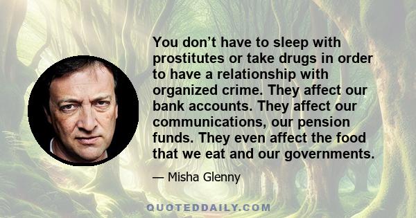 You don’t have to sleep with prostitutes or take drugs in order to have a relationship with organized crime. They affect our bank accounts. They affect our communications, our pension funds. They even affect the food