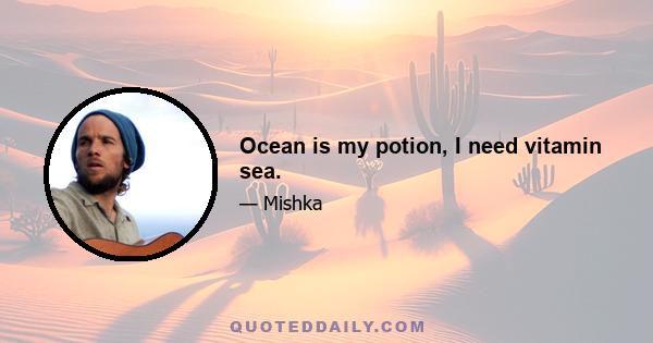 Ocean is my potion, I need vitamin sea.