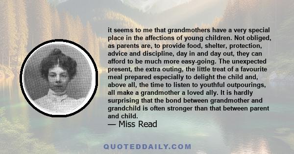 it seems to me that grandmothers have a very special place in the affections of young children. Not obliged, as parents are, to provide food, shelter, protection, advice and discipline, day in and day out, they can