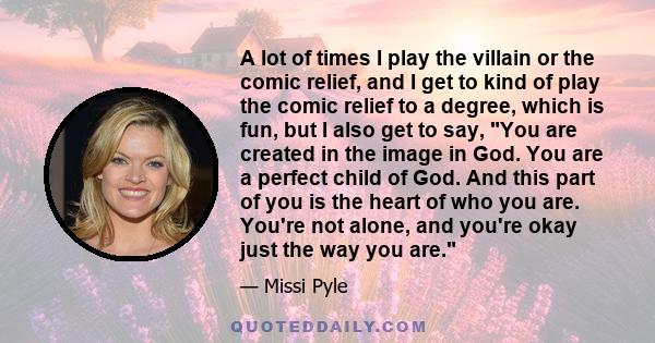 A lot of times I play the villain or the comic relief, and I get to kind of play the comic relief to a degree, which is fun, but I also get to say, You are created in the image in God. You are a perfect child of God.