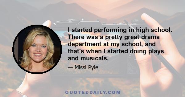 I started performing in high school. There was a pretty great drama department at my school, and that's when I started doing plays and musicals.