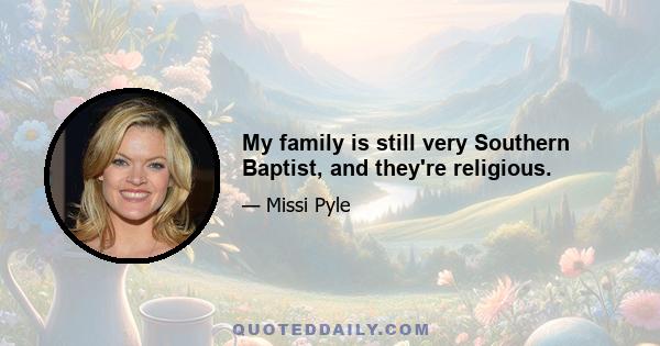 My family is still very Southern Baptist, and they're religious.