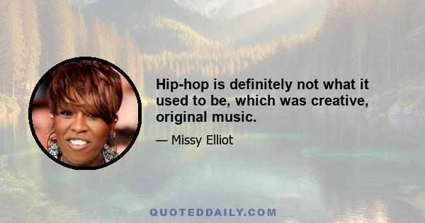 Hip-hop is definitely not what it used to be, which was creative, original music.