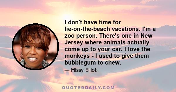 I don't have time for lie-on-the-beach vacations. I'm a zoo person. There's one in New Jersey where animals actually come up to your car. I love the monkeys - I used to give them bubblegum to chew.