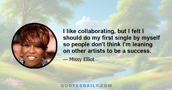 I like collaborating, but I felt I should do my first single by myself so people don't think I'm leaning on other artists to be a success.