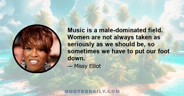 Music is a male-dominated field. Women are not always taken as seriously as we should be, so sometimes we have to put our foot down.