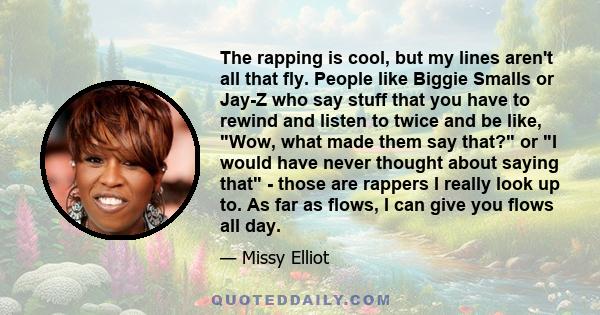 The rapping is cool, but my lines aren't all that fly. People like Biggie Smalls or Jay-Z who say stuff that you have to rewind and listen to twice and be like, Wow, what made them say that? or I would have never