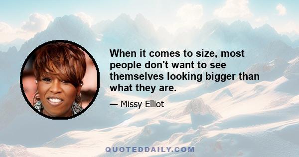 When it comes to size, most people don't want to see themselves looking bigger than what they are.