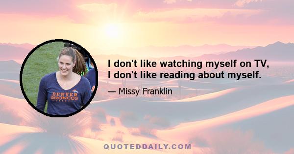 I don't like watching myself on TV, I don't like reading about myself.