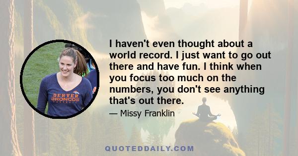 I haven't even thought about a world record. I just want to go out there and have fun. I think when you focus too much on the numbers, you don't see anything that's out there.