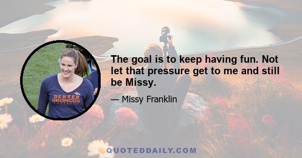 The goal is to keep having fun. Not let that pressure get to me and still be Missy.