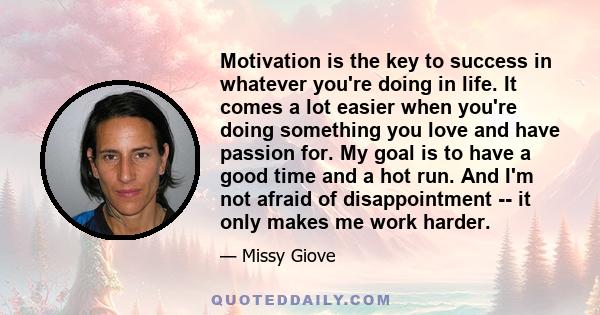 Motivation is the key to success in whatever you're doing in life. It comes a lot easier when you're doing something you love and have passion for. My goal is to have a good time and a hot run. And I'm not afraid of