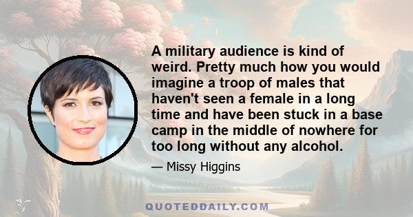 A military audience is kind of weird. Pretty much how you would imagine a troop of males that haven't seen a female in a long time and have been stuck in a base camp in the middle of nowhere for too long without any