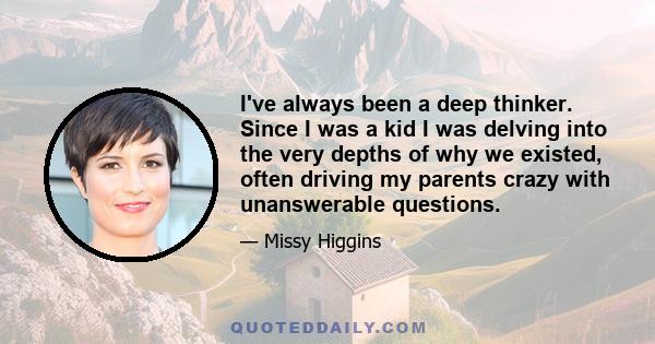 I've always been a deep thinker. Since I was a kid I was delving into the very depths of why we existed, often driving my parents crazy with unanswerable questions.