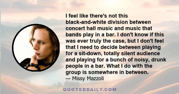 I feel like there's not this black-and-white division between concert hall music and music that bands play in a bar. I don't know if this was ever truly the case, but I don't feel that I need to decide between playing