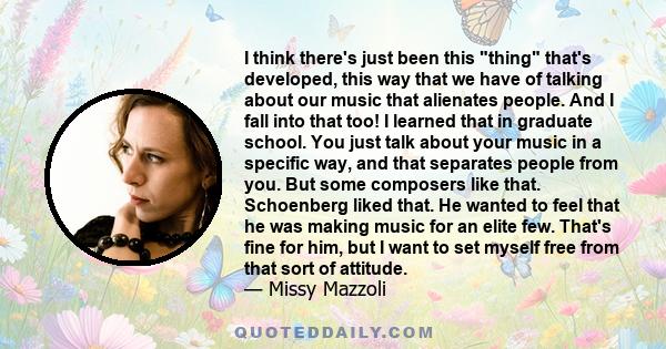 I think there's just been this thing that's developed, this way that we have of talking about our music that alienates people. And I fall into that too! I learned that in graduate school. You just talk about your music