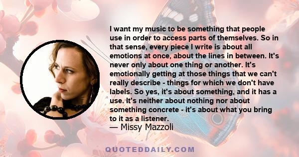 I want my music to be something that people use in order to access parts of themselves. So in that sense, every piece I write is about all emotions at once, about the lines in between. It's never only about one thing or 