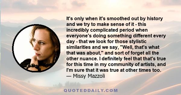 It's only when it's smoothed out by history and we try to make sense of it - this incredibly complicated period when everyone's doing something different every day - that we look for those stylistic similarities and we