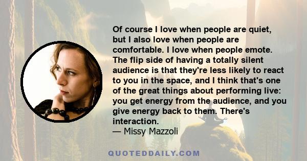 Of course I love when people are quiet, but I also love when people are comfortable. I love when people emote. The flip side of having a totally silent audience is that they're less likely to react to you in the space,