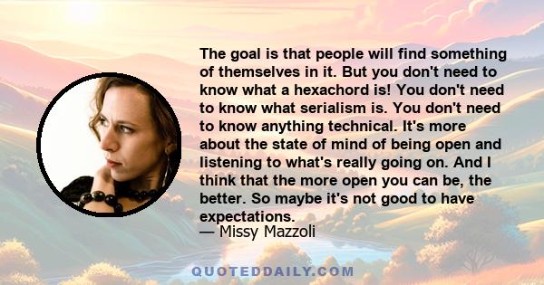 The goal is that people will find something of themselves in it. But you don't need to know what a hexachord is! You don't need to know what serialism is. You don't need to know anything technical. It's more about the