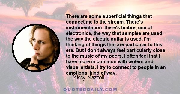 There are some superficial things that connect me to the stream. There's instrumentation, there's timbre, use of electronics, the way that samples are used, the way the electric guitar is used. I'm thinking of things