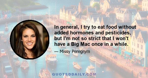 In general, I try to eat food without added hormones and pesticides, but I'm not so strict that I won't have a Big Mac once in a while.