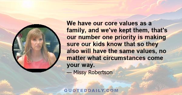 We have our core values as a family, and we've kept them, that's our number one priority is making sure our kids know that so they also will have the same values, no matter what circumstances come your way.