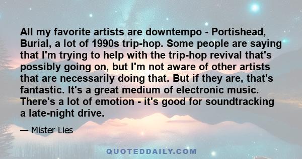 All my favorite artists are downtempo - Portishead, Burial, a lot of 1990s trip-hop. Some people are saying that I'm trying to help with the trip-hop revival that's possibly going on, but I'm not aware of other artists