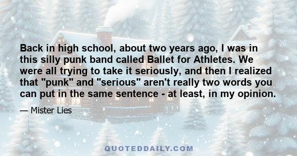 Back in high school, about two years ago, I was in this silly punk band called Ballet for Athletes. We were all trying to take it seriously, and then I realized that punk and serious aren't really two words you can put