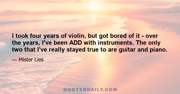 I took four years of violin, but got bored of it - over the years, I've been ADD with instruments. The only two that I've really stayed true to are guitar and piano.