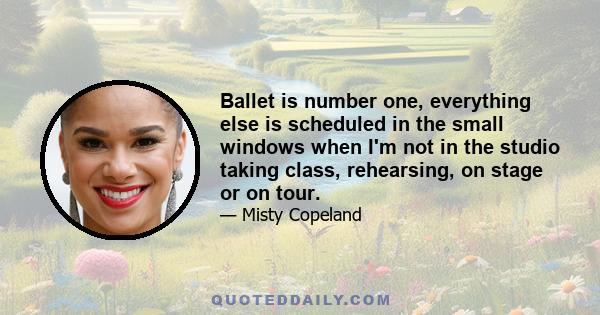 Ballet is number one, everything else is scheduled in the small windows when I'm not in the studio taking class, rehearsing, on stage or on tour.