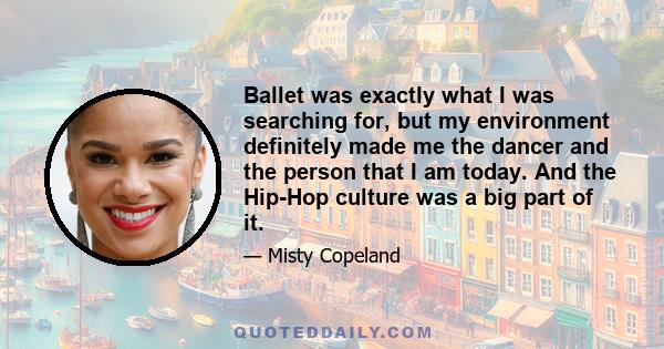 Ballet was exactly what I was searching for, but my environment definitely made me the dancer and the person that I am today. And the Hip-Hop culture was a big part of it.