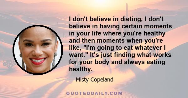 I don't believe in dieting, I don't believe in having certain moments in your life where you're healthy and then moments when you're like, I'm going to eat whatever I want. It's just finding what works for your body and 