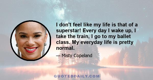 I don't feel like my life is that of a superstar! Every day I wake up, I take the train, I go to my ballet class. My everyday life is pretty normal.