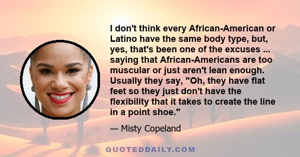 I don't think every African-American or Latino have the same body type, but, yes, that's been one of the excuses ... saying that African-Americans are too muscular or just aren't lean enough. Usually they say, Oh, they