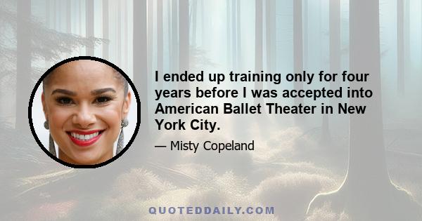 I ended up training only for four years before I was accepted into American Ballet Theater in New York City.