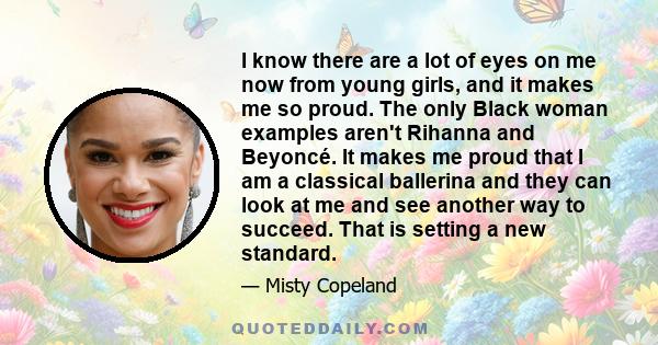 I know there are a lot of eyes on me now from young girls, and it makes me so proud. The only Black woman examples aren't Rihanna and Beyoncé. It makes me proud that I am a classical ballerina and they can look at me