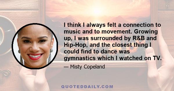 I think I always felt a connection to music and to movement. Growing up, I was surrounded by R&B and Hip-Hop, and the closest thing I could find to dance was gymnastics which I watched on TV.