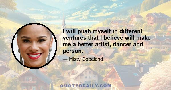 I will push myself in different ventures that I believe will make me a better artist, dancer and person.