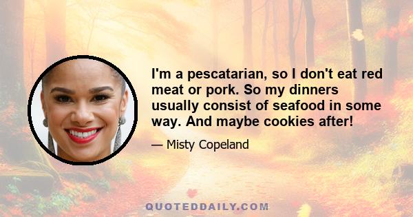 I'm a pescatarian, so I don't eat red meat or pork. So my dinners usually consist of seafood in some way. And maybe cookies after!