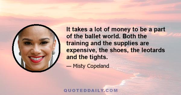 It takes a lot of money to be a part of the ballet world. Both the training and the supplies are expensive, the shoes, the leotards and the tights.