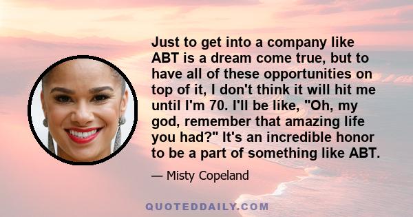 Just to get into a company like ABT is a dream come true, but to have all of these opportunities on top of it, I don't think it will hit me until I'm 70. I'll be like, Oh, my god, remember that amazing life you had?