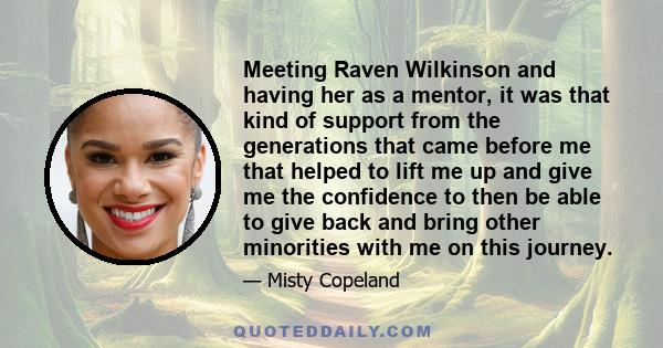 Meeting Raven Wilkinson and having her as a mentor, it was that kind of support from the generations that came before me that helped to lift me up and give me the confidence to then be able to give back and bring other