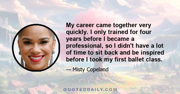 My career came together very quickly. I only trained for four years before I became a professional, so I didn't have a lot of time to sit back and be inspired before I took my first ballet class.