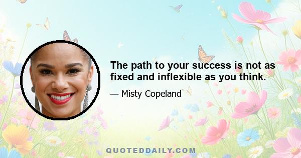 The path to your success is not as fixed and inflexible as you think.