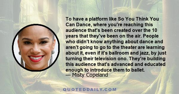 To have a platform like So You Think You Can Dance, where you're reaching this audience that's been created over the 10 years that they've been on the air. People who didn't know anything about dance and aren't going to 