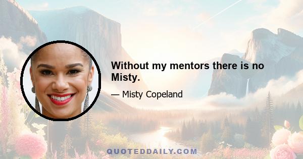 Without my mentors there is no Misty.